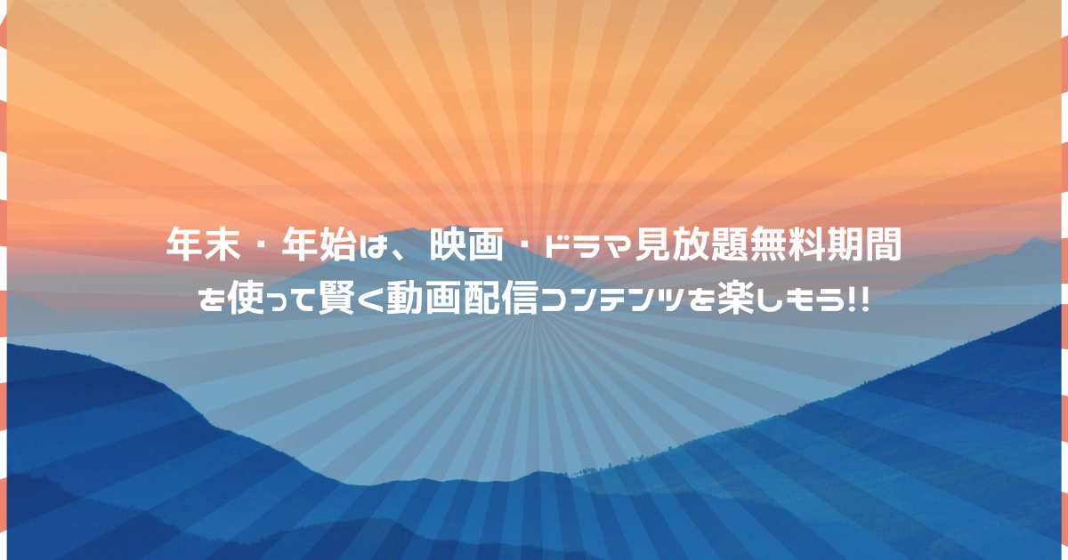 年末・年始は、映画・ドラマ見放題無料期間を使って賢く動画配信コンテンツを楽しもう！！