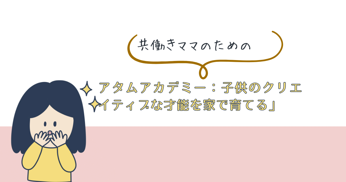 共働きママのためのアタムアカデミー：子供のクリエイティブな才能を家で育てる」